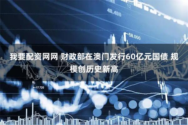 我要配资网网 财政部在澳门发行60亿元国债 规模创历史新高
