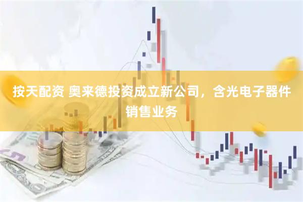 按天配资 奥来德投资成立新公司，含光电子器件销售业务