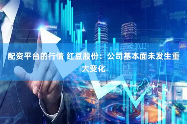配资平台的行情 红豆股份：公司基本面未发生重大变化