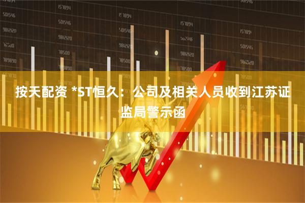 按天配资 *ST恒久：公司及相关人员收到江苏证监局警示函