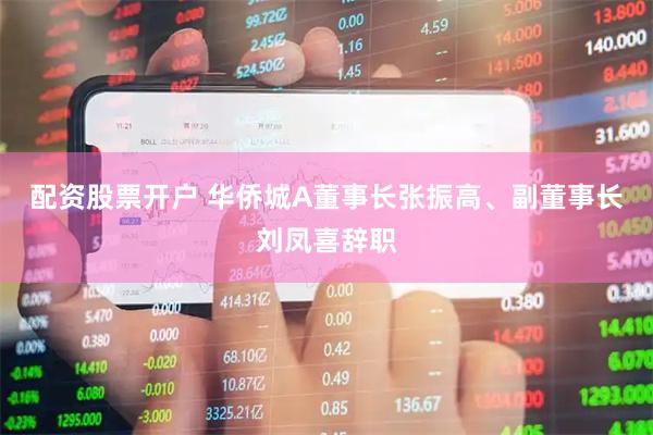 配资股票开户 华侨城A董事长张振高、副董事长刘凤喜辞职