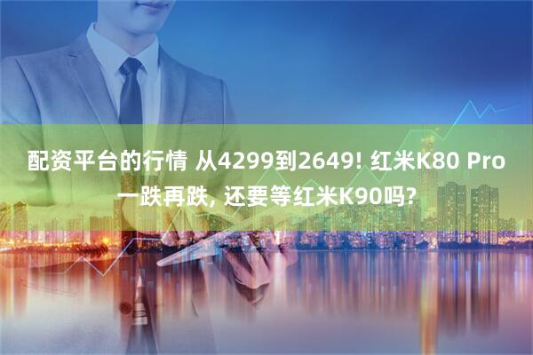 配资平台的行情 从4299到2649! 红米K80 Pro一跌再跌, 还要等红米K90吗?
