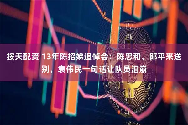 按天配资 13年陈招娣追悼会：陈忠和、郎平来送别，袁伟民一句话让队员泪崩