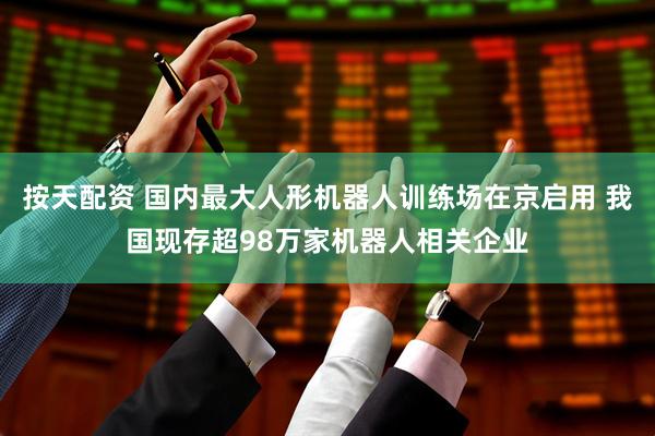 按天配资 国内最大人形机器人训练场在京启用 我国现存超98万家机器人相关企业